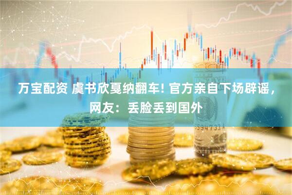 万宝配资 虞书欣戛纳翻车! 官方亲自下场辟谣，网友：丢脸丢到国外